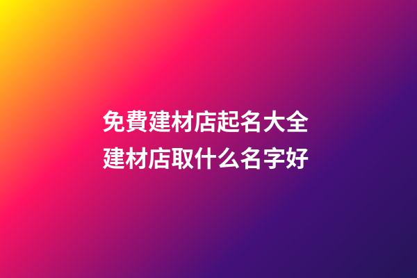 免費建材店起名大全 建材店取什么名字好-第1張-店鋪起名-玄機派